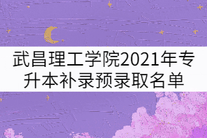 武昌理工學(xué)院2021年專升本補(bǔ)錄預(yù)錄取名單公示 