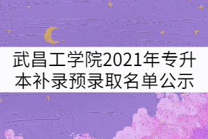 武昌工學(xué)院2021年普通專升本補(bǔ)錄預(yù)錄取名單公示