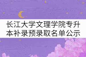 2021年長江大學(xué)文理學(xué)院專升本補(bǔ)錄預(yù)錄取名單公示