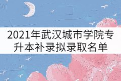 2021年武漢城市學(xué)院普通專(zhuān)升本補(bǔ)錄擬錄取名單公示