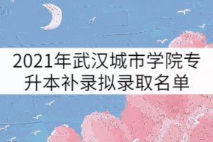 2021年武漢城市學院普通專升本補錄擬錄取名單公示