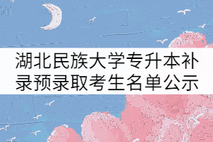 湖北民族大學(xué)2021年普通專升本補(bǔ)錄預(yù)錄取考生名單公示