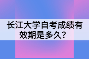 長江大學(xué)自考成績有效期是多久？