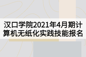 漢口學(xué)院2021年4月期計(jì)算機(jī)無(wú)紙化實(shí)踐技能報(bào)名