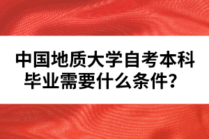 中國地質(zhì)大學(xué)自考本科畢業(yè)需要什么條件？