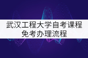 武漢工程大學(xué)自考課程免考辦理流程