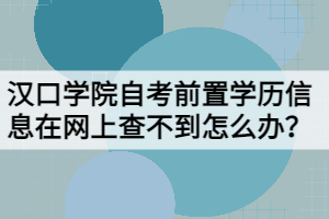 漢口學(xué)院自考前置學(xué)歷信息在網(wǎng)上查不到怎么辦？