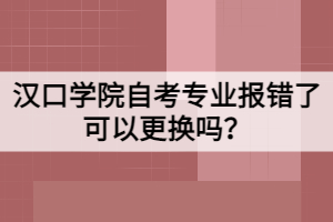 漢口學(xué)院自考專(zhuān)業(yè)報(bào)錯(cuò)了可以更換嗎？