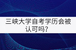 三峽大學(xué)自考學(xué)歷會被認(rèn)可嗎？