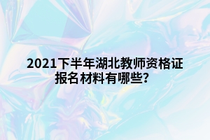 2021下半年湖北教師資格證報名材料有哪些？