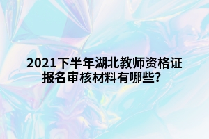 2021下半年湖北教師資格證報(bào)名審核材料有哪些？