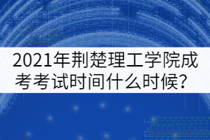 2021年荊楚理工學(xué)院成考考試時間什么時候？