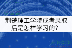 荊楚理工學(xué)院成考錄取后是怎樣學(xué)習(xí)的？