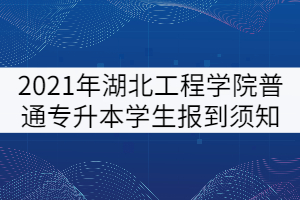 2021年湖北工程學(xué)院普通專升本學(xué)生報(bào)到須知