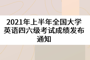 2021年上半年全國(guó)大學(xué)英語(yǔ)四六級(jí)考試成績(jī)發(fā)布通知