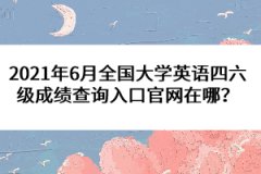 2021年6月全國(guó)大學(xué)英語(yǔ)四六級(jí)成績(jī)查詢?nèi)肟诠倬W(wǎng)在哪？