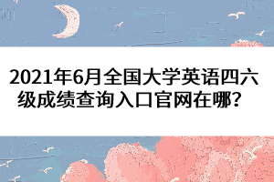 2021年6月全國(guó)大學(xué)英語四六級(jí)成績(jī)查詢?nèi)肟诠倬W(wǎng)在哪？