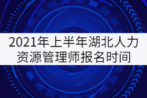 2021年上半年湖北人力資源管理師報(bào)名時(shí)間5月14日-6月16日