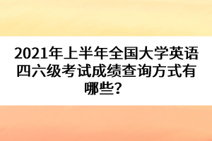 2021年上半年全國大學(xué)英語四六級考試成績查詢方式有哪些？