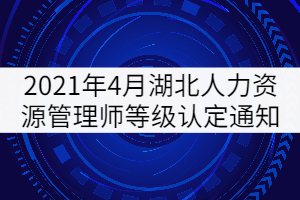 2021年4月湖北人力資源管理師等級認定通知