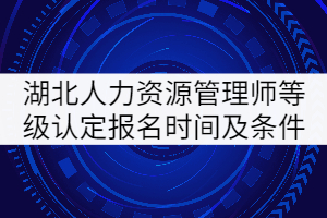 2021年4月湖北人力資源管理師等級認(rèn)定報名時間及報名條件