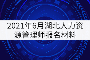 2021年6月湖北人力資源管理師報名材料