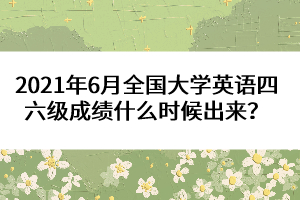 2021年6月全國大學(xué)英語四六級成績什么時(shí)候出來？