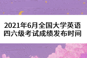 2021年6月全國(guó)大學(xué)英語(yǔ)四六級(jí)考試成績(jī)發(fā)布時(shí)間