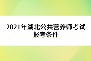 2021年湖北公共營養(yǎng)師考試報考條件 