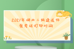 2021年湖北二級建造師準(zhǔn)考證打印時間