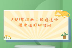 2021年湖北二級建造師準考證打印時間