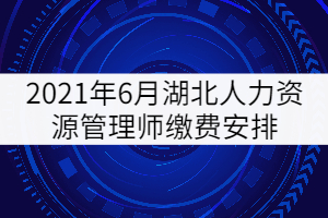 2021年6月湖北人力資源管理師繳費安排