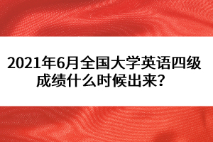 2021年6月全國大學(xué)英語四級成績什么時候出來？