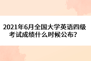 2021年6月全國(guó)大學(xué)英語(yǔ)四級(jí)考試成績(jī)什么時(shí)候公布？