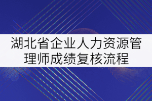 湖北省企業(yè)人力資源管理師成績復(fù)核流程