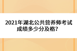 2021年湖北公共營(yíng)養(yǎng)師考試成績(jī)多少分及格？