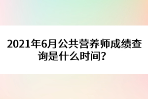 2021年6月公共營養(yǎng)師成績查詢是什么時(shí)間？