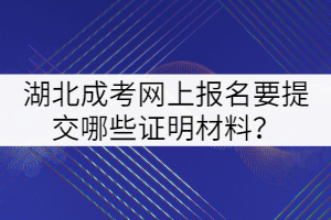 2021年湖北成考網(wǎng)上報名要提交哪些證明材料？