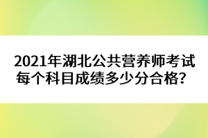 2021年湖北公共營養(yǎng)師考試每個科目成績多少分合格？