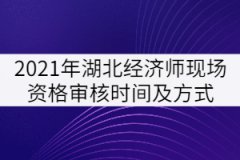 2021年湖北經(jīng)濟師現(xiàn)場資格審核時間及方式