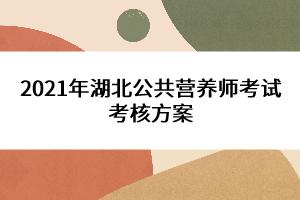 2021年湖北公共營養(yǎng)師考試考核方案