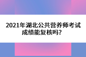 2021年湖北公共營(yíng)養(yǎng)師考試成績(jī)能復(fù)核嗎？