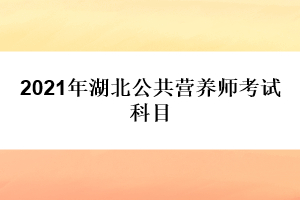 2021年湖北公共營養(yǎng)師考試科目