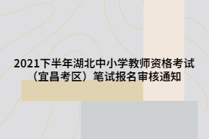 2021下半年湖北中小學教師資格考試（宜昌考區(qū)）筆試報名審核通知