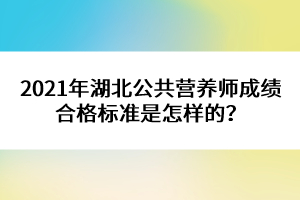 2021年湖北公共營養(yǎng)師成績合格標(biāo)準(zhǔn)是怎樣的？