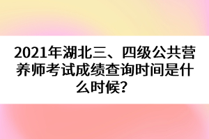 2021年湖北三、四級公共營養(yǎng)師考試成績查詢時間是什么時候？