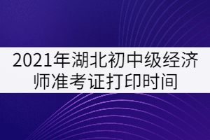 2021年湖北初中級經(jīng)濟(jì)師準(zhǔn)考證打印時間：10月25日-31日