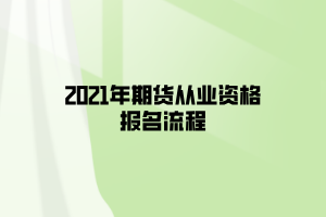 2021年期貨從業(yè)資格報名流程