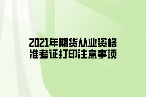 2021年期貨從業(yè)資格準考證打印注意事項