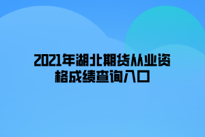 2021年湖北期貨從業(yè)資格成績(jī)查詢(xún)?nèi)肟? width=